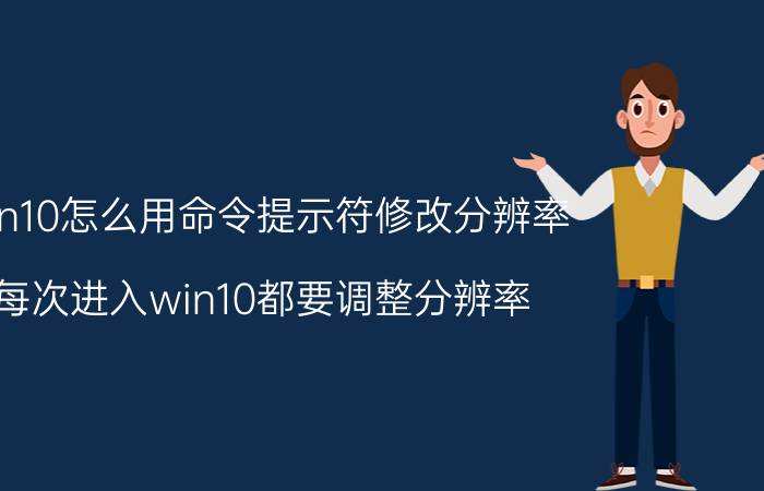 win10怎么用命令提示符修改分辨率 每次进入win10都要调整分辨率？